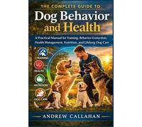 The Complete Guide to Dog Behavior and Health: A Practical Manual for Training, Behavior Correction, Health Management, Nutrition, and Lifelong Dog Care.