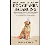 THE COMPLETE GUIDE TO DOG CHAKRA BALANCING: A Beginner-Friendly Guide to Gentle Sound Therapy, Vibrational Techniques, and Relaxation Rituals for Anxious, Sensitive, and Senior Dogs