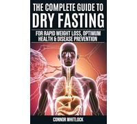 The Complete Guide to Dry Fasting: The Practical Plan for Optimum Health, Rapid Weight Loss and Disease Prevention