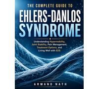 THE COMPLETE GUIDE TO EHLERS-DANLOS SYNDROME: Understanding Hypermobility, Joint Stability, Pain Management, Treatment Options, and Living Well with EDS