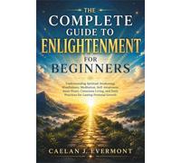 The Complete Guide to Enlightenment For Beginners: Understanding Spiritual Awakening, Mindfulness, Meditation, Self-Awareness, Inner Peace, Conscious Living, and Daily Practices for Lasting Personal