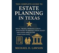 The Complete Guide to Estate Planning in Texas: Wills, Trusts, Probate & Legal Strategies to Protect Your Legacy and Loved Ones in the Lone Star State