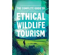 The Complete Guide To Ethical Wildlife Tourism: How To Travel Responsibly, Protect Wildlife, And Support Conservation While Exploring The World