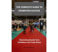 The Complete Guide to Exhibition Success: Maximising Results from Exhibitions and Trade Shows