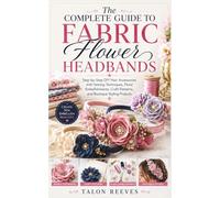 The Complete Guide to Fabric Flower Headbands: Step-by-Step DIY Hair Accessories with Sewing Techniques, Floral Embellishments, Craft Patterns, and Boutique Styling Projects