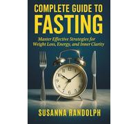 THE COMPLETE GUIDE TO FASTING: Master Effective Strategies for Weight Loss, Energy, and Inner Clarity