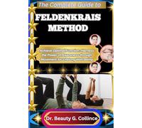 THE COMPLETE GUIDE TO FELDENKRAIS METHOD: Achieve Optimal Function: Harness the Power of Awareness through Movement for Lifelong Well-Being