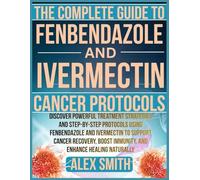 THE COMPLETE GUIDE TO FENBENDAZOLE & IVERMECTIN CANCER PROTOCOLS: Discover Powerful Treatment Strategies and Step-by-Step Protocols Using Fenbendazole and Ivermectin to Support Cancer Recovery.