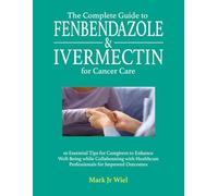 The Complete Guide to Fenbendazole & Ivermectin for Cancer Care: 10 Essential Tips for Caregivers to Enhance Well-Being while Collaborating with Healthcare Professionals for Improved Outcomes