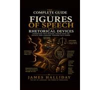 THE COMPLETE GUIDE TO FIGURES OF SPEECH AND RHETORICAL DEVICES: Metaphor, Simile, Irony, Paradox, and Over 100 Devices That Make Language Persuasive, Memorable, and Alive