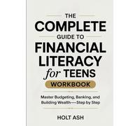 The Complete Guide To Financial Literacy For Teens Workbook: Master Budgeting, Banking, and Building Wealth -Step by Step