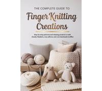 The Complete Guide to Finger Knitting Creations: Step-by-step patterns and relaxing projects to craft chunky blankets, cozy pillows, and cute handmade stuffies