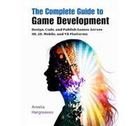 The Complete Guide to Game Development: Design, Code, and Publish Games Across 2D, 3D, Mobile, and VR Platforms