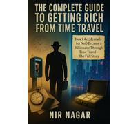 The Complete Guide to Getting Rich from Time Travel: The Complete Guide to Getting Rich from Time Travel How I Accidentally (or Not) Became a Billionaire Through Time Travel - The Full Story