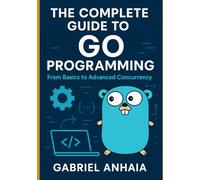 The Complete Guide to Go Programming: From Basics to Advanced Concurrency: 1 (Thinking in Go)