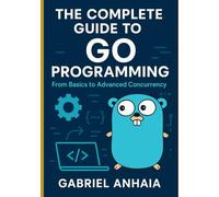 The Complete Guide to Go Programming: From Basics to Advanced Concurrency