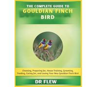 THE COMPLETE GUIDE TO GOULDIAN FINCH BIRD: CHOOSING, PREPARING FOR, HOUSE TRAINING, GROOMING, FEEDING, CARING FOR AND LOVING YOUR NEW GOULDIAN FLINCH BIRD