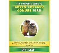 THE COMPLETE GUIDE TO GREEN CHECKED CONURES BIRD: CHOOSING, PREPARING FOR, HOUSE TRAINING, GROOMING, FEEDING, CARING FOR AND LOVING YOUR NEW GREEN CHECKED CONURES BIRD