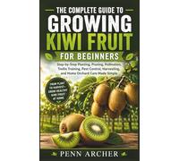 THE COMPLETE GUIDE TO GROWING KIWI FRUIT FOR BEGINNERS: Step-by-Step Planting, Pruning, Pollination, Trellis Training, Pest Control, Harvesting, and Home Orchard Care Made Simple