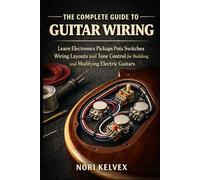 THE COMPLETE GUIDE TO GUITAR WIRING: Learn Electronics Pickups Pots Switches Wiring Layouts and Tone Control for Building and Modifying Electric Guitars