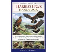 THE COMPLETE GUIDE TO HARRIS’S HAWK HANDBOOK: The Complete Guide to Understanding, Training, and Caring for the World’s Most Intelligent Hunting ... Housing, and Life with a Harris’s Hawk