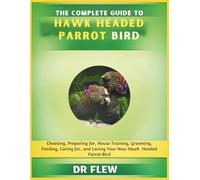 THE COMPLETE GUIDE TO HAWK HEADED PARROT BIRD: CHOOSING, PREPARING FOR, HOUSE TRAINING, GROOMING, FEEDING, CARING FOR AND LOVING YOUR NEW HAWK HEADED PARROT BIRD