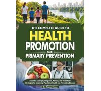 The Complete Guide to Health Promotion and Primary Prevention: Essential Concepts, Programs, Policies, and Real World Strategies for Improving Population Health and Preventing Disease