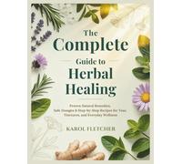 The Complete Guide to Herbal Healing: Proven Natural Remedies, Safe Dosages & Step-by-Step Recipes for Teas, Tinctures, and Everyday Wellness