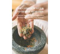 THE COMPLETE GUIDE TO HERBAL REMEDIES: Traditional Methods, Everyday Preparations, and Plant Wisdom for the Home Herbalist