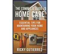 The Complete Guide to Home Care: Essential Tips for Maintaining Your Home and Appliances