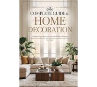 The Complete Guide to Home Decoration: Transform Every Room with Practical Styling Techniques, Space-Saving Systems, and Timeless Aesthetic Strategies for Any Budget