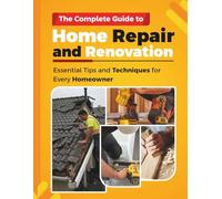 THE COMPLETE GUIDE TO HOME REPAIR AND RENOVATION: Essential Tips and Techniques for Every Homeowner