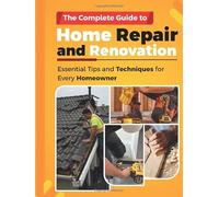 THE COMPLETE GUIDE TO HOME REPAIR AND RENOVATION: Essential Tips and Techniques for Every Homeowner