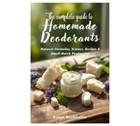 The Complete Guide to Homemade Deodorants: Natural Formulas, Science, Recipes & Small-Batch Production