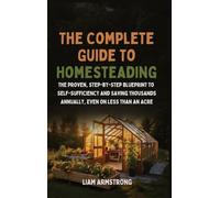 The Complete Guide To Homesteading: The Proven, Step-by-Step Blueprint to Self-Sufficiency and Saving Thousands Annually, Even on Less Than an Acre