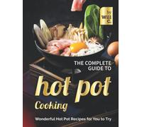 The Complete Guide to Hot Pot Cooking: Wonderful Hot Pot Recipes for You to Try