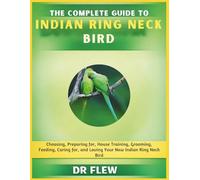 THE COMPLETE GUIDE TO INDIAN RING NECK BIRD: CHOOSING, PREPARING FOR, HOUSE TRAINING, GROOMING, FEEDING, CARING FOR AND LOVING YOUR NEW INDIAN RING NECK BIRD