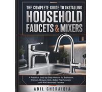 THE COMPLETE GUIDE TO INSTALLING HOUSEHOLD FAUCETS & MIXERS: A Practical Step-by-Step Manual for Bathroom, Kitchen, Shower, Sink, Bidet, Thermostatic and Wall-Mounted Faucets