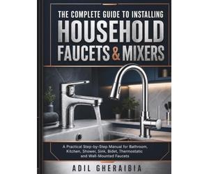 THE COMPLETE GUIDE TO INSTALLING HOUSEHOLD FAUCETS & MIXERS: A Practical Step-by-Step Manual for Bathroom, Kitchen, Shower, Sink, Bidet, Thermostatic and Wall-Mounted Faucets