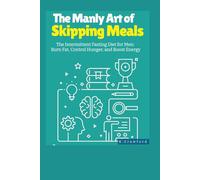 THE COMPLETE GUIDE TO INTERMITTENT FASTING FOR MEN: The Manly Art of Skipping Meals (The Men's Fix-It-Yourself Health Guides)