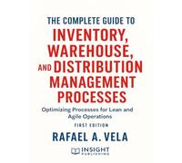The Complete Guide to Inventory, Warehouse, and Distribution Management Processes: Optimizing Processes for Lean and Agile Operations