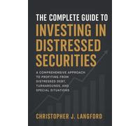 The Complete Guide to Investing in Distressed Securities: A Comprehensive Approach to Profiting from Distressed Debt, Turnarounds, and Special Situations