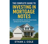 The Complete Guide to Investing in Mortgage Notes: How to Build Wealth, Generate Passive Income, and Secure Your Financial Future