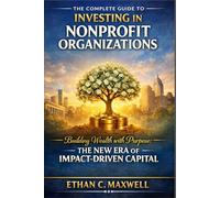 The Complete Guide to Investing in Nonprofit Organizations: Building Wealth with Purpose: The New Era of Impact-Driven Capital
