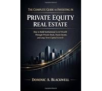 The Complete Guide to Investing in Private Equity Real Estate: How to Build Institutional-Level Wealth Through Private Deals, Passive Income, and Long-Term Capital Growth