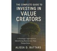 The Complete Guide to Investing in Value Creators: A Strategic Approach to Identifying Businesses That Outperform