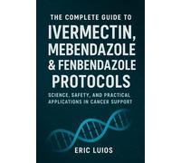 The Complete Guide to Ivermectin, Mebendazole & Fenbendazole Protocols: Science, Safety, and Practical Applications in Cancer Support
