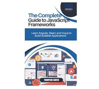 THE COMPLETE GUIDE TO JAVASCRIPT FRAMEWORKS: Learn Angular, React, and Vue.js to Build Scalable Applications