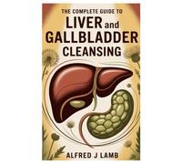 The Complete Guide to Liver and Gallbladder Cleansing: Identify Warning Signs, Flush Toxins, and Build Long-Term Energy, Digestion, and Vitality