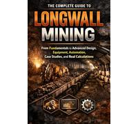 The Complete Guide to Longwall Mining: From Fundamentals to Advanced Design, Equipment, Au-tomation, Case Studies, and Real Calculations